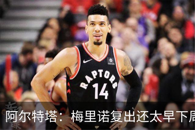 阿尔特塔：梅里诺复出还太早下周再看